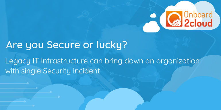 Are You Secure Or Lucky? Legacy IT Infrastructure Can Bring Down An Organization With Single Security Incident
