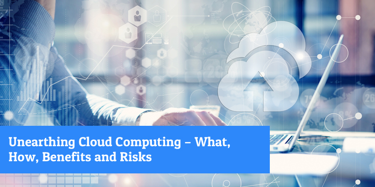 Unearthing Cloud Computing – What, How, Benefits And Risks